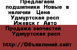 Предлагаем подшипники. Новые, в наличии › Цена ­ 400 - Удмуртская респ., Ижевск г. Авто » Продажа запчастей   . Удмуртская респ.